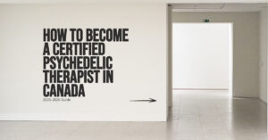 How to Become a Certified Psychedelic Therapist in Canada: 2025–2026 Guide